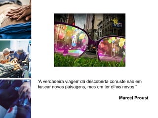 “A verdadeira viagem da descoberta consiste não em
buscar novas paisagens, mas em ter olhos novos.”
Marcel Proust
 