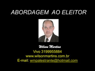 ABORDAGEM AO ELEITOR




            Wilson Martins
          Vivo 3199955884
     www.wilsonmartins.com.br
 E-mail: wmpalestrante@hotmail.com
 