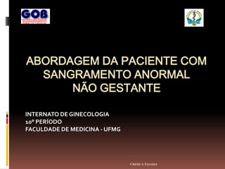 ABORDAGEM DA PACIENTE COM
  SANGRAMENTO ANORMAL
      NÃO GESTANTE

INTERNATO DE GINECOLOGIA
10° PERÍODO
FACULDADE DE MEDICINA - UFMG




                               Chirlei A Ferreira
 