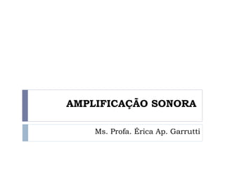 AMPLIFICAÇÃO SONORA

    Ms. Profa. Érica Ap. Garrutti
 
