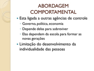 ABORDAGEM
COMPORTAMENTAL
 Esta ligada a outras agências de controle
◦ Governo,política, economia
◦ Depende delas para sobreviver
◦ Elas dependem da escola para formar as
novas gerações
 Limitação do desenvolvimento da
individualidade das pessoas
 