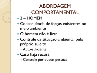 ABORDAGEM
COMPORTAMENTAL
 2 – HOMEM
 Consequência de forças existentes no
meio ambiente
 O homem não é livre
 Controle da situação ambiental pelo
próprio sujeito
◦ Auto-suficiente
 Caso haja recusa
◦ Controle por outras pessoas
 