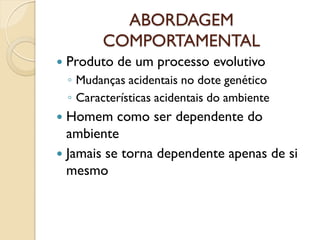 ABORDAGEM
COMPORTAMENTAL
 Produto de um processo evolutivo
◦ Mudanças acidentais no dote genético
◦ Características acidentais do ambiente
 Homem como ser dependente do
ambiente
 Jamais se torna dependente apenas de si
mesmo
 