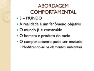 ABORDAGEM
COMPORTAMENTAL
 3 – MUNDO
 A realidade é um fenômeno objetivo
 O mundo já é construído
 O homem é produto do meio
 O comportamento pode ser mudado
◦ Modificando-se os elementos ambientais
 