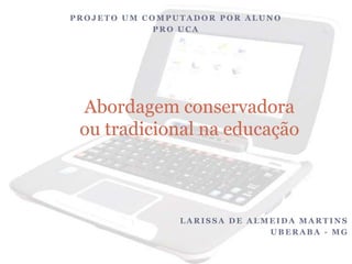 PROJETO UM COMPUTADOR POR ALUNO PRO UCA Larissa de Almeida Martins Uberaba - MG Abordagem conservadora ou tradicional na educação 