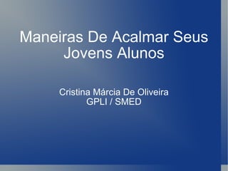 Maneiras De Acalmar Seus Jovens Alunos Cristina Márcia De Oliveira GPLI / SMED 