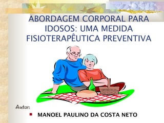 ABORDAGEM CORPORAL PARA
IDOSOS: UMA MEDIDA
FISIOTERAPÊUTICA PREVENTIVA
Autor:
 MANOEL PAULINO DA COSTA NETO
 