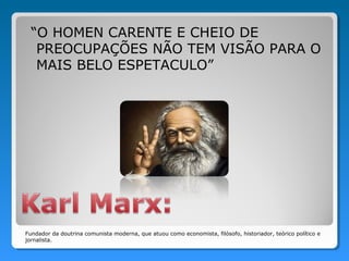 “O HOMEN CARENTE E CHEIO DE
   PREOCUPAÇÕES NÃO TEM VISÃO PARA O
   MAIS BELO ESPETACULO”




Fundador da doutrina comunista moderna, que atuou como economista, filósofo, historiador, teórico político e
jornalista.
 