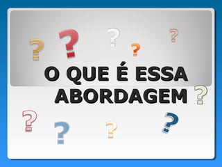 O QUE É ESSA
 ABORDAGEM
 