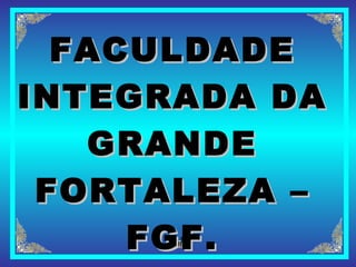 FACULDADE
INTEGRADA DA
   GRANDE
 FORTALEZA –
     FGF.
 