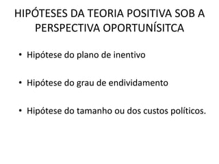 HIPÓTESES DA TEORIA POSITIVA SOB A
   PERSPECTIVA OPORTUNÍSITCA

• Hipótese do plano de inentivo

• Hipótese do grau de endividamento

• Hipótese do tamanho ou dos custos políticos.
 