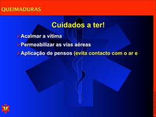 QUEIMADURAS


                 Cuidados a ter!
    Acalmar a vítima
    Permeabilizar as vias aéreas
    Aplicação de pensos (evita contacto com o ar e




                                                      Escola Nacional de Bombeiros
 
