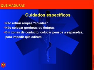QUEIMADURAS


               Cuidados específicos
 • Não retirar roupas “coladas”
 • Não colocar gorduras ou tinturas
 • Em zonas de contacto, colocar pensos a separá-las,
   para impedir que adiram




                                                        Escola Nacional de Bombeiros
 