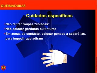 QUEIMADURAS


               Cuidados específicos
 • Não retirar roupas “coladas”
 • Não colocar gorduras ou tinturas
 • Em zonas de contacto, colocar pensos a separá-las,
   para impedir que adiram




                                                        Escola Nacional de Bombeiros
 