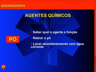 QUEIMADURAS


          AGENTES QUÍMICOS


              • Saber qual o agente e função
              • Retirar o pó
   PÓ
              • Lavar abundantemente com água
              corrente




                                                Escola Nacional de Bombeiros
 