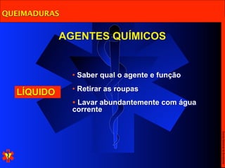 QUEIMADURAS


            AGENTES QUÍMICOS


              • Saber qual o agente e função
              • Retirar as roupas
  LÍQUIDO
              • Lavar abundantemente com água
              corrente




                                                Escola Nacional de Bombeiros
 