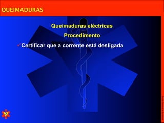 QUEIMADURAS

                 Queimaduras eléctricas
                      Procedimento
    Certificar que a corrente está desligada




                                                Escola Nacional de Bombeiros
 