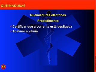 QUEIMADURAS

                 Queimaduras eléctricas
                      Procedimento
    Certificar que a corrente está desligada
    Acalmar a vítima




                                                Escola Nacional de Bombeiros
 