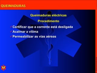 QUEIMADURAS

                 Queimaduras eléctricas
                      Procedimento
    Certificar que a corrente está desligada
    Acalmar a vítima
    Permeabilizar as vias aéreas




                                                Escola Nacional de Bombeiros
 