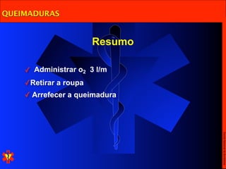 QUEIMADURAS


                       Resumo

    ✓ Administrar o2 3 l/m
    ✓Retirar a roupa
    ✓ Arrefecer a queimadura




                                Escola Nacional de Bombeiros
 