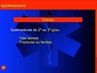 QUEIMADURAS



                       Graves

    Queimaduras do 2º ou 3º grau:

       • Vias aéreas
       • Fracturas ou feridas




                                    Escola Nacional de Bombeiros
 