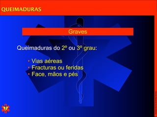 QUEIMADURAS



                       Graves

    Queimaduras do 2º ou 3º grau:

       • Vias aéreas
       • Fracturas ou feridas
       • Face, mãos e pés




                                    Escola Nacional de Bombeiros
 
