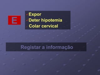 E 
Expor 
Deter hipotemia 
 Colar cervical 
Registar a informação 
 