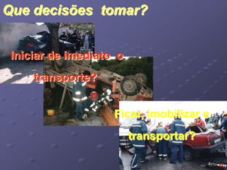 Que decisões tomar? 
Iniciar de imediato o 
transporte? 
Ficar, imobilizar e 
transportar? 
 