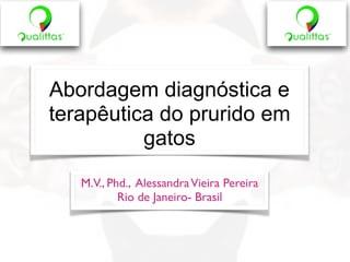 Abordagem diagnóstica e
terapêutica do prurido em
gatos
M.V., Phd., AlessandraVieira Pereira
Rio de Janeiro- Brasil
 