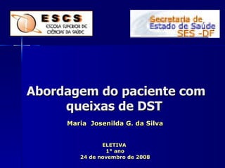   Abordagem do paciente com  queixas de DST  Maria  Josenilda G. da Silva ELETIVA  1° ano 24 de novembro de 2008 