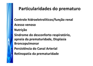 Particularidades do prematuro

• Controle hidroeletrolíticos/função renal
• Acesso venoso
• Nutrição
• Sindrome do desconforto respiratório,
  apneia da prematuridade, Displasia
  Broncopulmonar
• Persistência do Canal Arterial
• Retinopatia da prematuridade
 