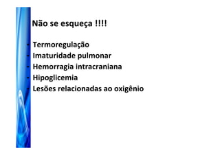 Não se esqueça !!!!

•   Termoregulação
•   Imaturidade pulmonar
•   Hemorragia intracraniana
•   Hipoglicemia
•   Lesões relacionadas ao oxigênio
 