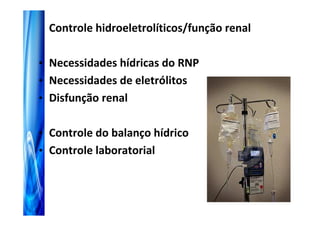 Controle hidroeletrolíticos/função renal

• Necessidades hídricas do RNP
• Necessidades de eletrólitos
• Disfunção renal


• Controle do balanço hídrico
• Controle laboratorial
 