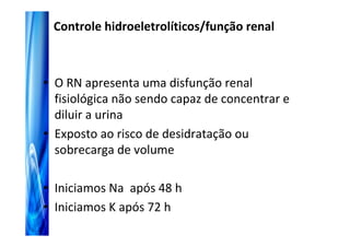 Controle hidroeletrolíticos/função renal



• O RN apresenta uma disfunção renal
  fisiológica não sendo capaz de concentrar e
  diluir a urina
• Exposto ao risco de desidratação ou
  sobrecarga de volume

• Iniciamos Na após 48 h
• Iniciamos K após 72 h
 