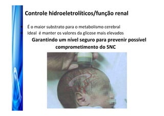 Controle hidroeletrolíticos/função renal

• É o maior substrato para o metabolismo cerebral
• Ideal é manter os valores da glicose mais elevados
     Garantindo um nível seguro para prevenir possível
              comprometimento do SNC
 