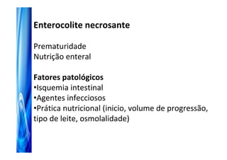 Enterocolite necrosante

Prematuridade
Nutrição enteral

Fatores patológicos
•Isquemia intestinal
•Agentes infecciosos
•Prática nutricional (inicio, volume de progressão,
tipo de leite, osmolalidade)
 