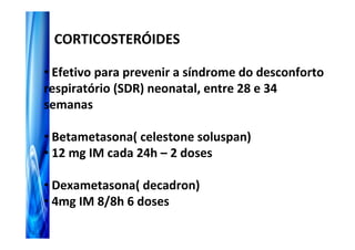 CORTICOSTERÓIDES

• Efetivo para prevenir a síndrome do desconforto
respiratório (SDR) neonatal, entre 28 e 34
semanas

• Betametasona( celestone soluspan)
• 12 mg IM cada 24h – 2 doses

• Dexametasona( decadron)
• 4mg IM 8/8h 6 doses
 