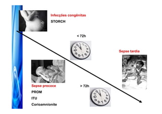 Infecções congênitas
          STORCH



                        < 72h



                                  Sepse tardia




Sepse precoce             > 72h
PROM
ITU
Corioamnionite
 