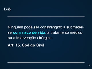 Leis:
Ninguém pode ser constrangido a submeter-
se com risco de vida, a tratamento médico
ou à intervenção cirúrgica.
Art. 15, Código Civil
16
 