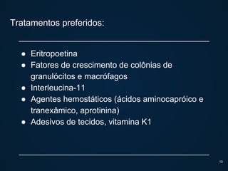 Tratamentos preferidos:
● Eritropoetina
● Fatores de crescimento de colônias de
granulócitos e macrófagos
● Interleucina-11
● Agentes hemostáticos (ácidos aminocapróico e
tranexâmico, aprotinina)
● Adesivos de tecidos, vitamina K1
19
 