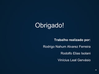 Obrigado!
Trabalho realizado por:
Rodrigo Nahum Alvarez Ferreira
Rodolfo Elias Isolani
Vinícius Leal Gervásio
36
 