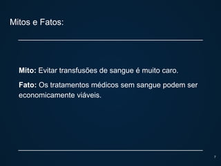 Mitos e Fatos:
Mito: Evitar transfusões de sangue é muito caro.
Fato: Os tratamentos médicos sem sangue podem ser
economicamente viáveis.
7
 