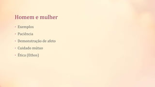 Homem e mulher
• Exemplos
• Paciência
• Demonstração de afeto
• Cuidado mútuo
• Ética (Ethos)
 
