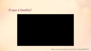 O que é família?
https://www.youtube.com/watch?v=Bq1gEOlRD40
 