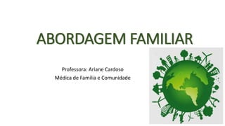 ABORDAGEM FAMILIAR
Professora: Ariane Cardoso
Médica de Família e Comunidade
 
