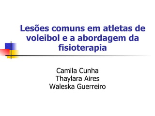 Lesões comuns em atletas de voleibol e a abordagem da fisioterapia Camila Cunha Thaylara Aires Waleska Guerreiro 