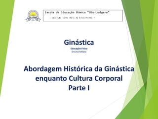 Ginástica
Educação Física
Ensino Médio
Abordagem Histórica da Ginástica
enquanto Cultura Corporal
Parte I
 