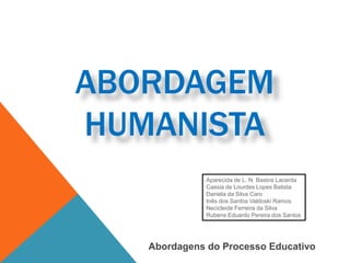 ABORDAGEM 
HUMANISTA 
Aparecida de L. N. Bastos Lacerda 
Cassia de Lourdes Lopes Batista 
Daniela da Silva Caro 
Inês dos Santos Valdoski Ramos 
Necicleide Ferreira da Silva 
Rubens Eduardo Pereira dos Santos 
Abordagens do Processo Educativo 
 