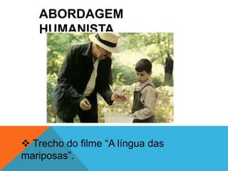 ABORDAGEM 
HUMANISTA 
 Trecho do filme “A língua das 
mariposas”. 
 