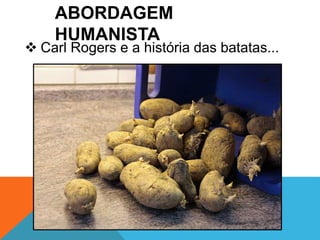ABORDAGEM 
HUMANISTA 
 Carl Rogers e a história das batatas... 
 